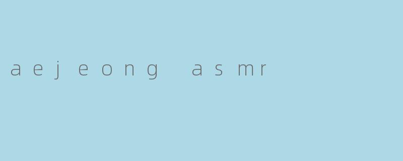 什么是“aejeong ASMR”?